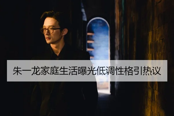 朱一龙家庭生活曝光低调性格引热议